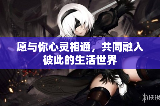 愿与你心灵相通，共同融入彼此的生活世界