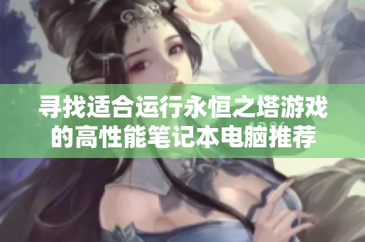 寻找适合运行永恒之塔游戏的高性能笔记本电脑推荐