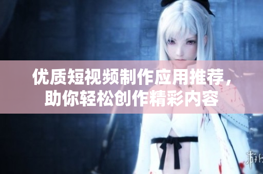 优质短视频制作应用推荐，助你轻松创作精彩内容