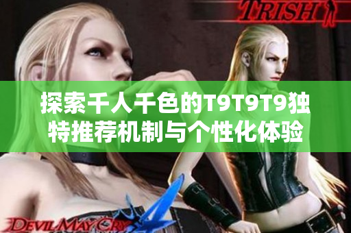 探索千人千色的T9T9T9独特推荐机制与个性化体验