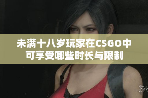 未满十八岁玩家在CSGO中可享受哪些时长与限制