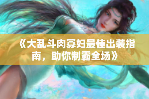 《大乱斗肉寡妇最佳出装指南，助你制霸全场》