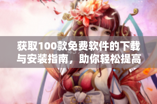 获取100款免费软件的下载与安装指南，助你轻松提高效率