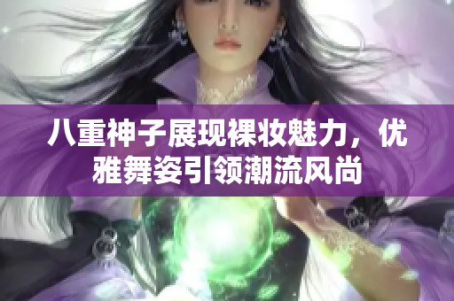 八重神子展现裸妆魅力，优雅舞姿引领潮流风尚