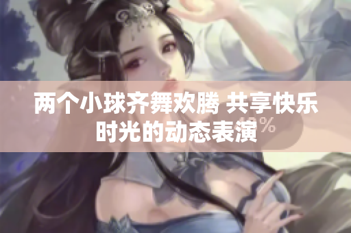 两个小球齐舞欢腾 共享快乐时光的动态表演