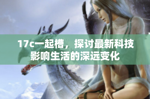 17c一起槽，探讨最新科技影响生活的深远变化
