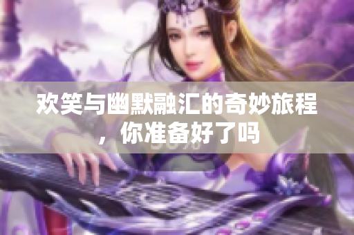 欢笑与幽默融汇的奇妙旅程，你准备好了吗