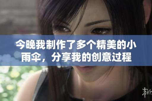 今晚我制作了多个精美的小雨伞，分享我的创意过程