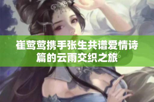 崔莺莺携手张生共谱爱情诗篇的云雨交织之旅
