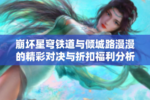 崩坏星穹铁道与倾城路漫漫的精彩对决与折扣福利分析