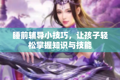 睡前辅导小技巧，让孩子轻松掌握知识与技能