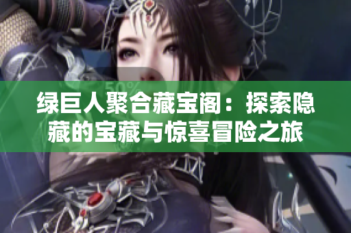 绿巨人聚合藏宝阁：探索隐藏的宝藏与惊喜冒险之旅