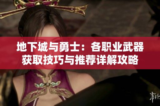 地下城与勇士：各职业武器获取技巧与推荐详解攻略