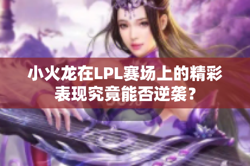 小火龙在LPL赛场上的精彩表现究竟能否逆袭？
