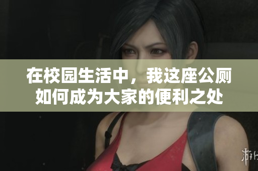 在校园生活中，我这座公厕如何成为大家的便利之处
