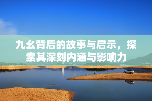 九幺背后的故事与启示，探索其深刻内涵与影响力