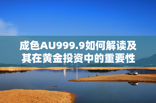 成色AU999.9如何解读及其在黄金投资中的重要性