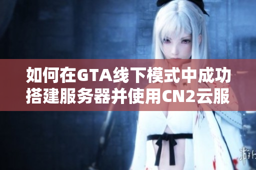 如何在GTA线下模式中成功搭建服务器并使用CN2云服务器