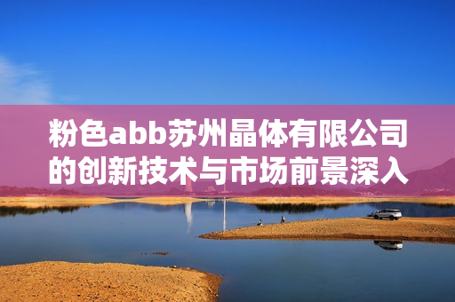 粉色abb苏州晶体有限公司的创新技术与市场前景深入分析