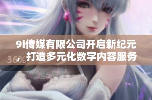 9i传媒有限公司开启新纪元，打造多元化数字内容服务平台