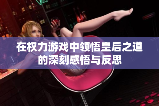 在权力游戏中领悟皇后之道的深刻感悟与反思
