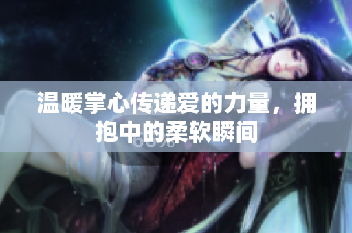 温暖掌心传递爱的力量，拥抱中的柔软瞬间