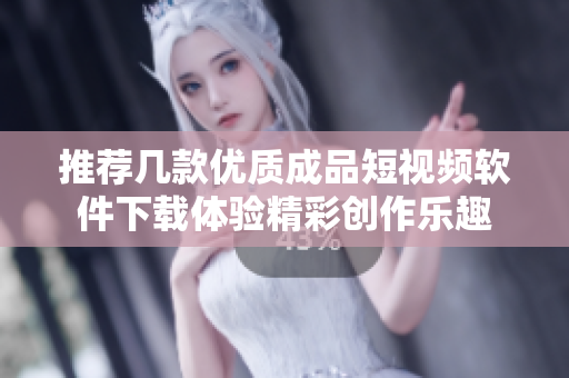 推荐几款优质成品短视频软件下载体验精彩创作乐趣
