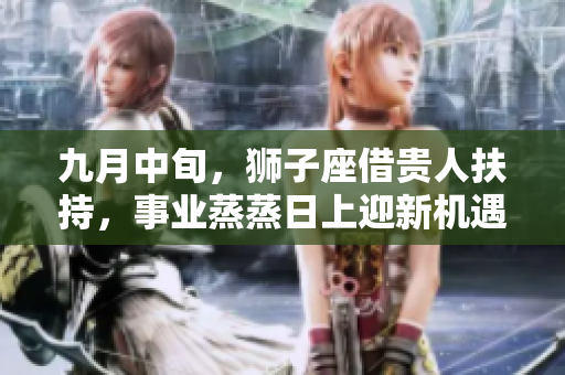 九月中旬，狮子座借贵人扶持，事业蒸蒸日上迎新机遇