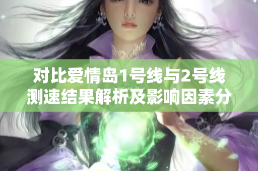 对比爱情岛1号线与2号线测速结果解析及影响因素分析