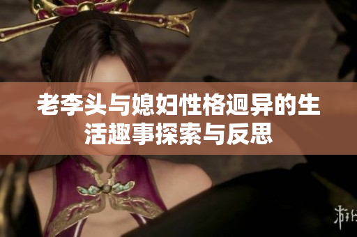 老李头与媳妇性格迥异的生活趣事探索与反思