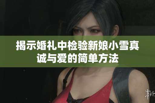 揭示婚礼中检验新娘小雪真诚与爱的简单方法
