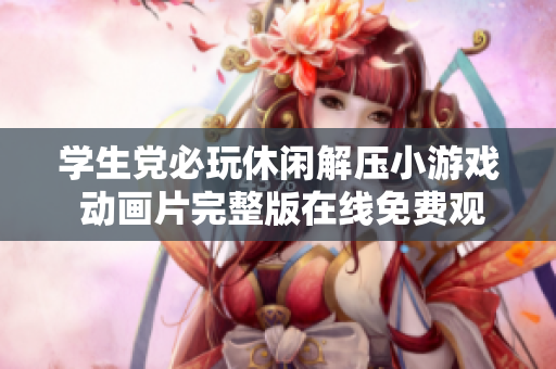 学生党必玩休闲解压小游戏 动画片完整版在线免费观看