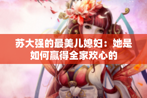 苏大强的最美儿媳妇：她是如何赢得全家欢心的