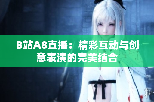B站A8直播：精彩互动与创意表演的完美结合