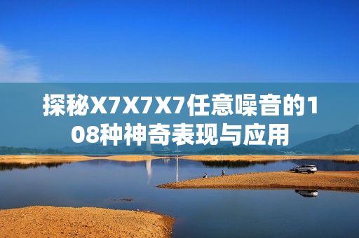 探秘X7X7X7任意噪音的108种神奇表现与应用