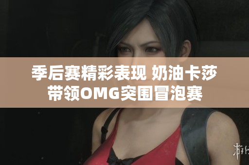 季后赛精彩表现 奶油卡莎带领OMG突围冒泡赛