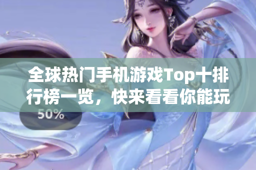 全球热门手机游戏Top十排行榜一览，快来看看你能玩哪个！