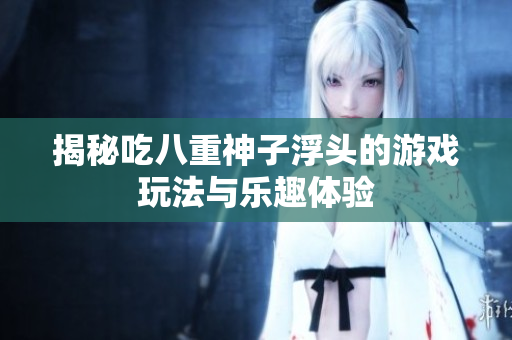 揭秘吃八重神子浮头的游戏玩法与乐趣体验