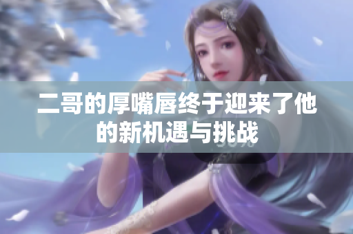 二哥的厚嘴唇终于迎来了他的新机遇与挑战