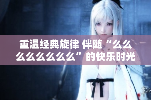 重温经典旋律 伴随“么么么么么么么么”的快乐时光