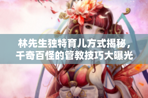 林先生独特育儿方式揭秘，千奇百怪的管教技巧大曝光