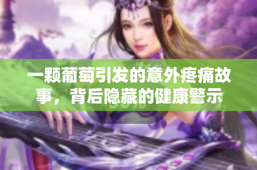 一颗葡萄引发的意外疼痛故事，背后隐藏的健康警示