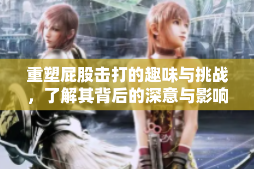 重塑屁股击打的趣味与挑战，了解其背后的深意与影响