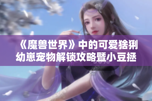 《魔兽世界》中的可爱猞猁幼崽宠物解锁攻略暨小豆拯救计划