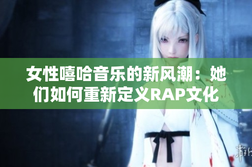 女性嘻哈音乐的新风潮：她们如何重新定义RAP文化