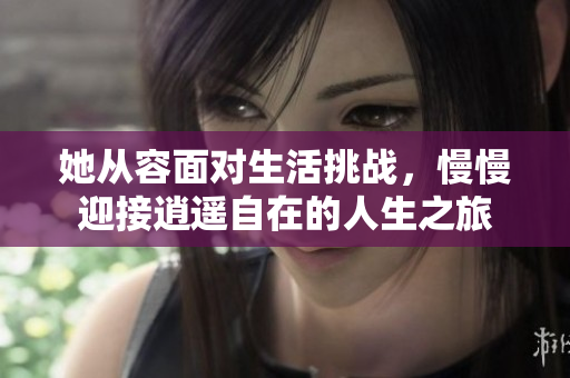 她从容面对生活挑战，慢慢迎接逍遥自在的人生之旅