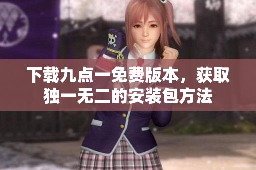 下载九点一免费版本，获取独一无二的安装包方法