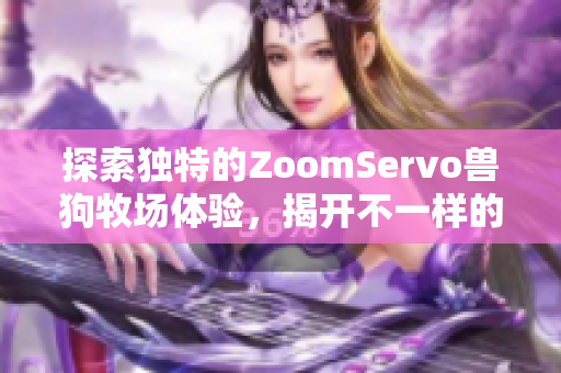 探索独特的ZoomServo兽狗牧场体验，揭开不一样的牧场之旅