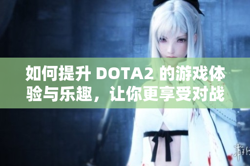 如何提升 DOTA2 的游戏体验与乐趣，让你更享受对战时光