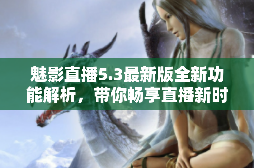 魅影直播5.3最新版全新功能解析，带你畅享直播新时代